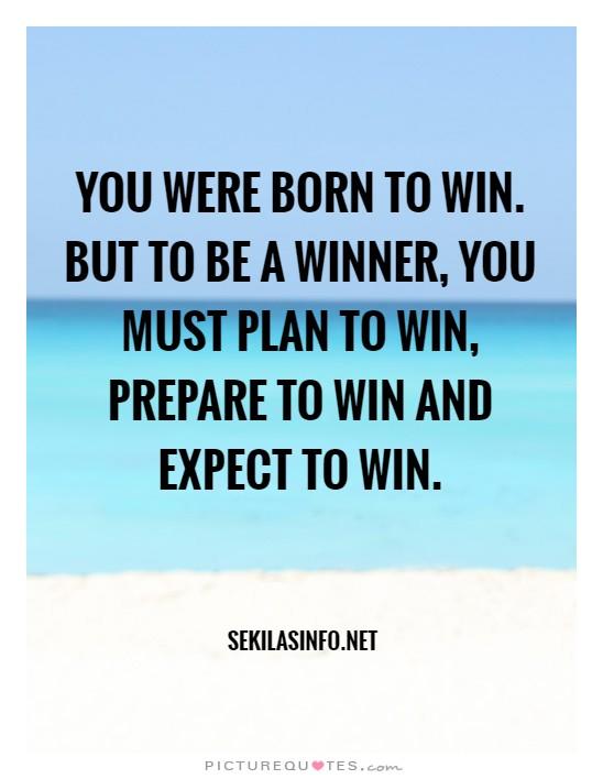 You were born to win. But to be a winner, you must plan to win, prepare to win and expect to win.